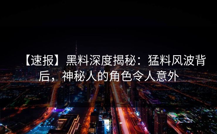【速报】黑料深度揭秘：猛料风波背后，神秘人的角色令人意外