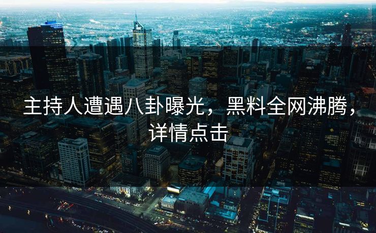 主持人遭遇八卦曝光，黑料全网沸腾，详情点击