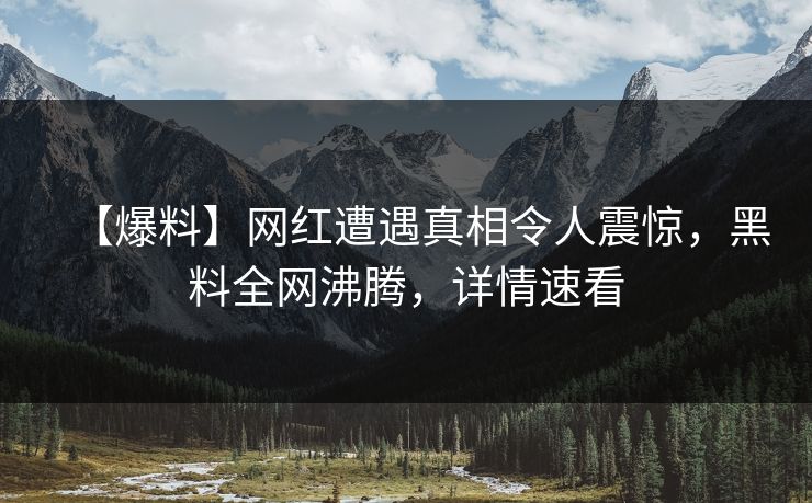 【爆料】网红遭遇真相令人震惊，黑料全网沸腾，详情速看