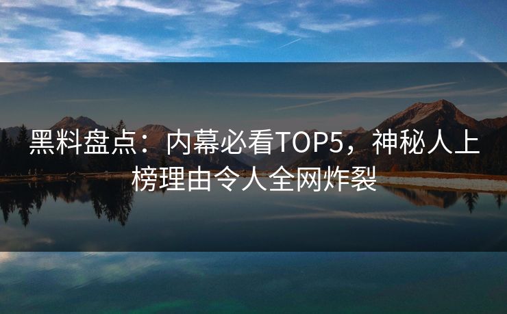黑料盘点：内幕必看TOP5，神秘人上榜理由令人全网炸裂  第1张