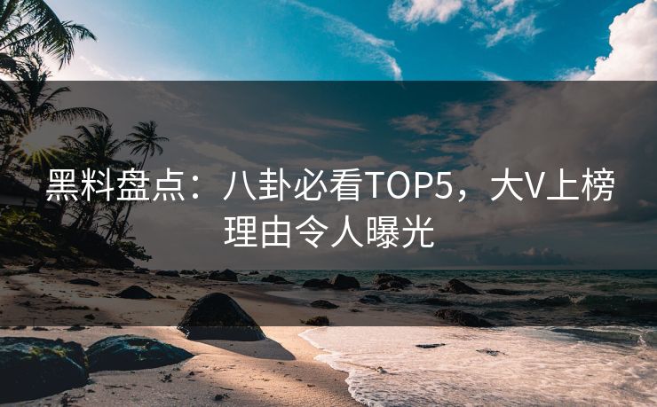 黑料盘点：八卦必看TOP5，大V上榜理由令人曝光  第1张
