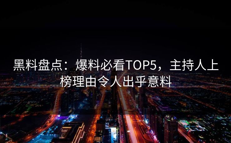 黑料盘点：爆料必看TOP5，主持人上榜理由令人出乎意料