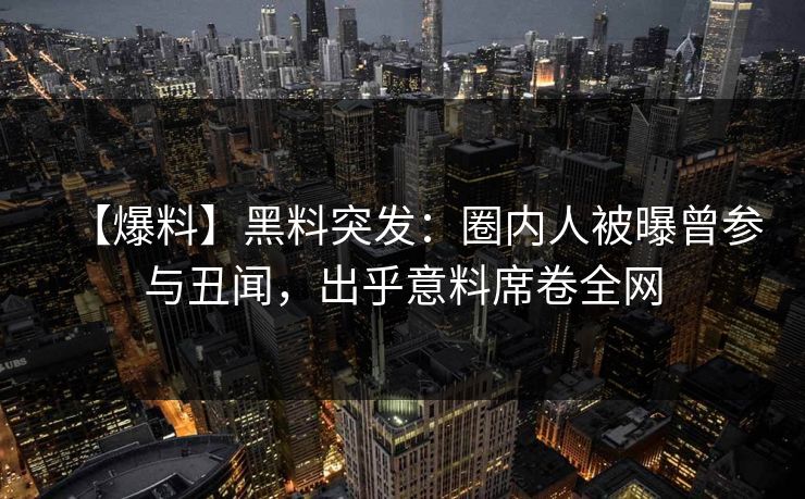 【爆料】黑料突发：圈内人被曝曾参与丑闻，出乎意料席卷全网