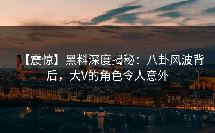 【震惊】黑料深度揭秘：八卦风波背后，大V的角色令人意外  第1张