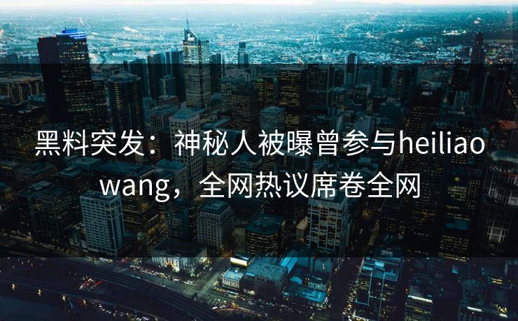 黑料突发：神秘人被曝曾参与heiliaowang，全网热议席卷全网