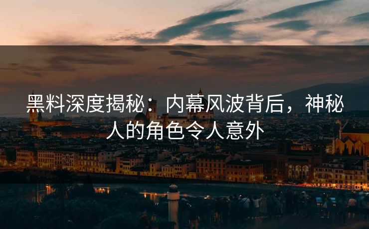 黑料深度揭秘：内幕风波背后，神秘人的角色令人意外
