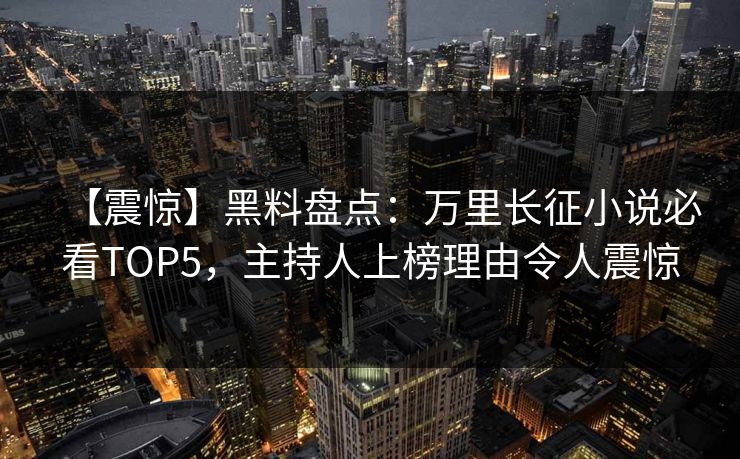 【震惊】黑料盘点：万里长征小说必看TOP5，主持人上榜理由令人震惊  第1张