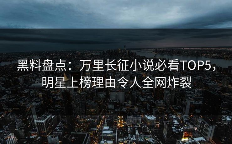 黑料盘点：万里长征小说必看TOP5，明星上榜理由令人全网炸裂