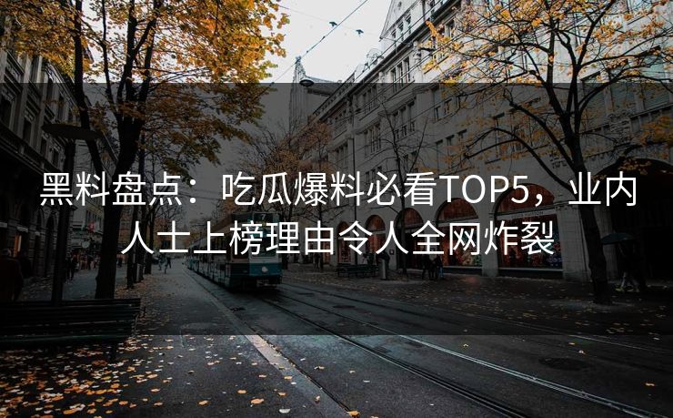 黑料盘点：吃瓜爆料必看TOP5，业内人士上榜理由令人全网炸裂