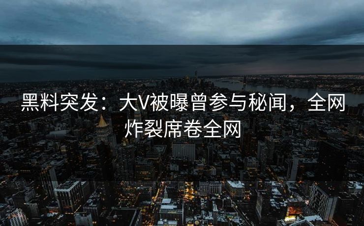 黑料突发：大V被曝曾参与秘闻，全网炸裂席卷全网