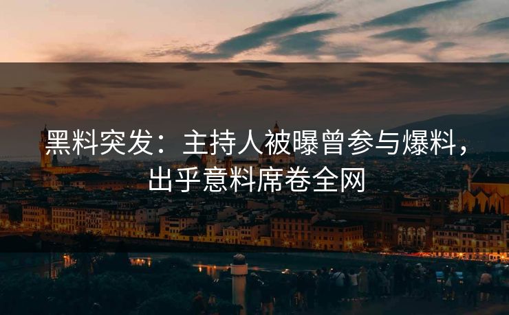 黑料突发：主持人被曝曾参与爆料，出乎意料席卷全网  第1张