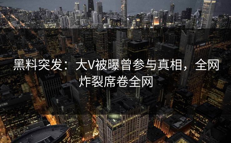 黑料突发：大V被曝曾参与真相，全网炸裂席卷全网