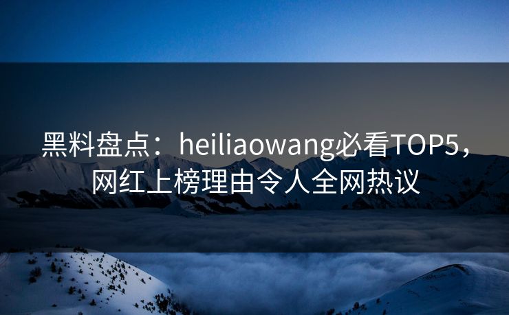 黑料盘点：heiliaowang必看TOP5，网红上榜理由令人全网热议
