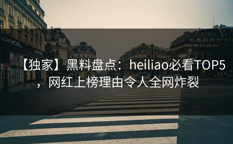 【独家】黑料盘点：heiliao必看TOP5，网红上榜理由令人全网炸裂