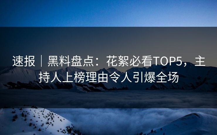 速报｜黑料盘点：花絮必看TOP5，主持人上榜理由令人引爆全场
