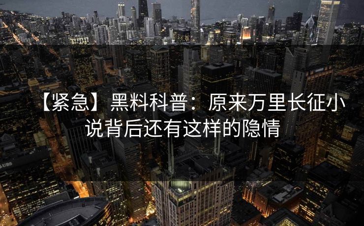 【紧急】黑料科普：原来万里长征小说背后还有这样的隐情