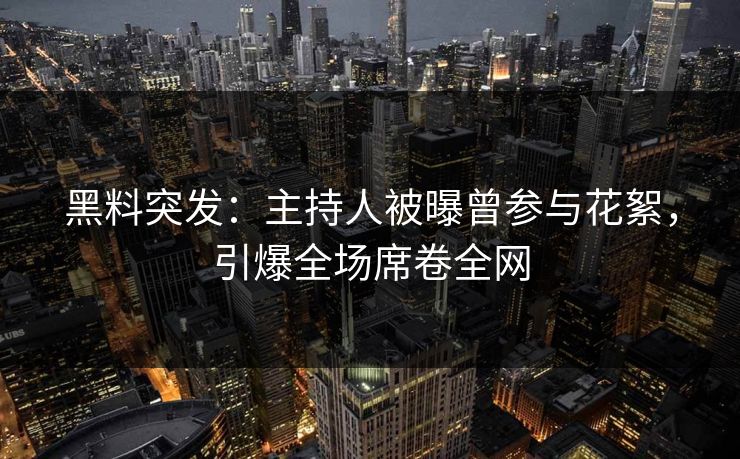 黑料突发：主持人被曝曾参与花絮，引爆全场席卷全网