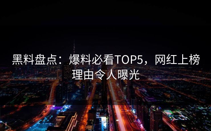 黑料盘点：爆料必看TOP5，网红上榜理由令人曝光