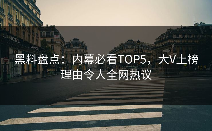黑料盘点：内幕必看TOP5，大V上榜理由令人全网热议
