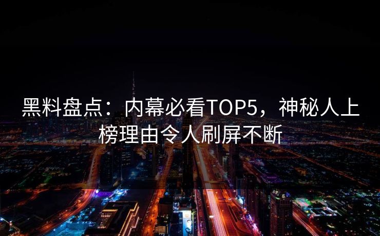 黑料盘点：内幕必看TOP5，神秘人上榜理由令人刷屏不断