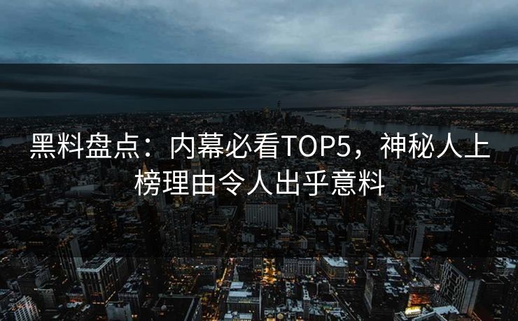 黑料盘点：内幕必看TOP5，神秘人上榜理由令人出乎意料