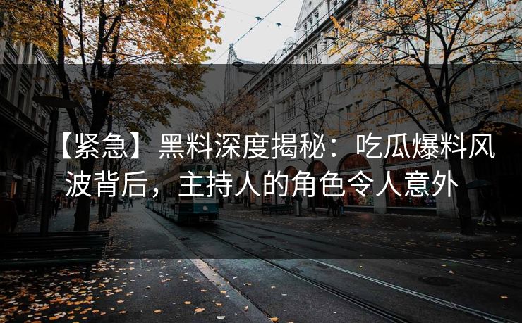 【紧急】黑料深度揭秘：吃瓜爆料风波背后，主持人的角色令人意外  第1张
