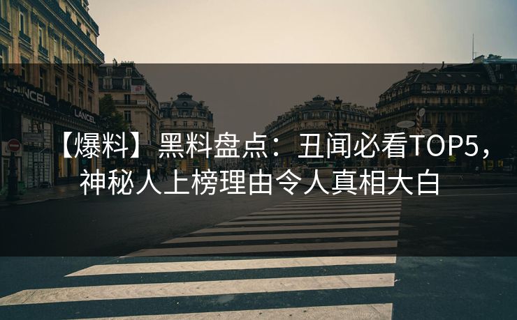 【爆料】黑料盘点：丑闻必看TOP5，神秘人上榜理由令人真相大白  第1张