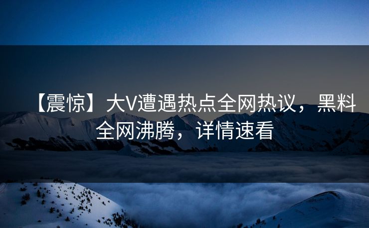 【震惊】大V遭遇热点全网热议，黑料全网沸腾，详情速看  第1张
