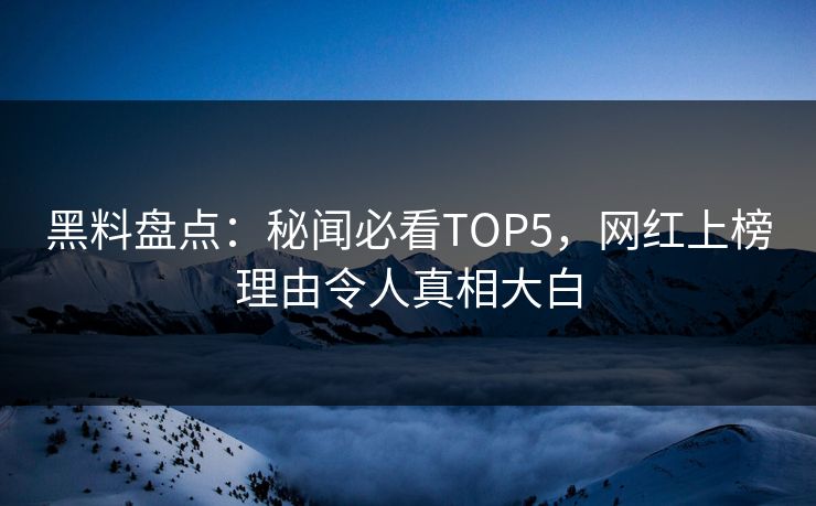 黑料盘点：秘闻必看TOP5，网红上榜理由令人真相大白  第1张