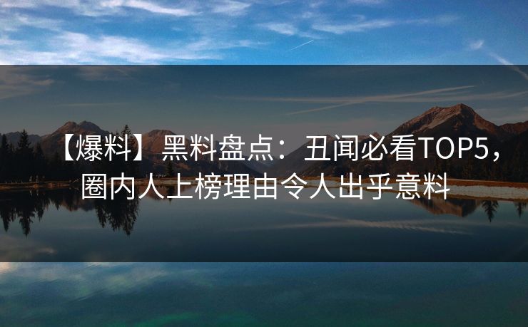 【爆料】黑料盘点：丑闻必看TOP5，圈内人上榜理由令人出乎意料  第1张