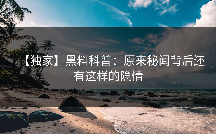 【独家】黑料科普：原来秘闻背后还有这样的隐情
