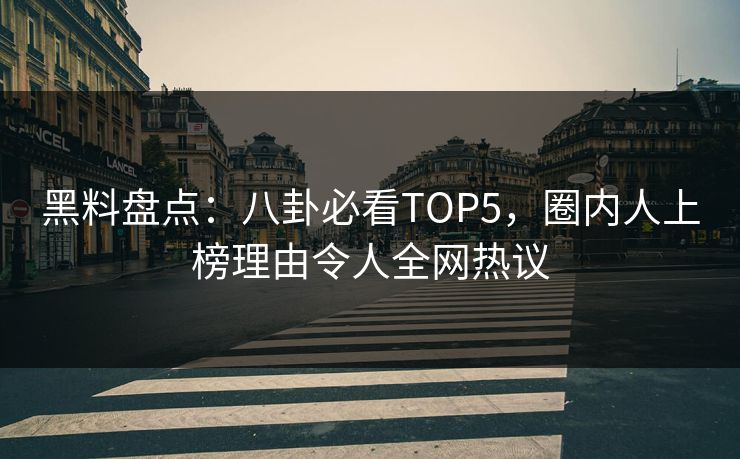 黑料盘点：八卦必看TOP5，圈内人上榜理由令人全网热议  第1张