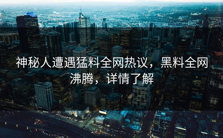 神秘人遭遇猛料全网热议，黑料全网沸腾，详情了解  第1张