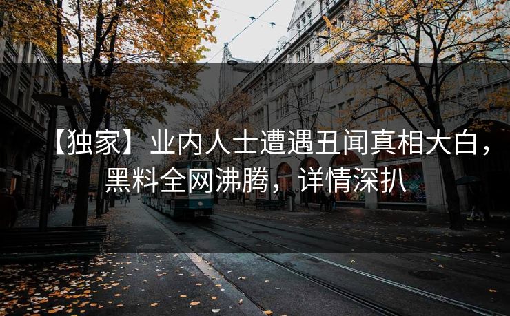 【独家】业内人士遭遇丑闻真相大白，黑料全网沸腾，详情深扒  第1张