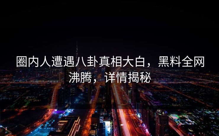 圈内人遭遇八卦真相大白，黑料全网沸腾，详情揭秘  第1张