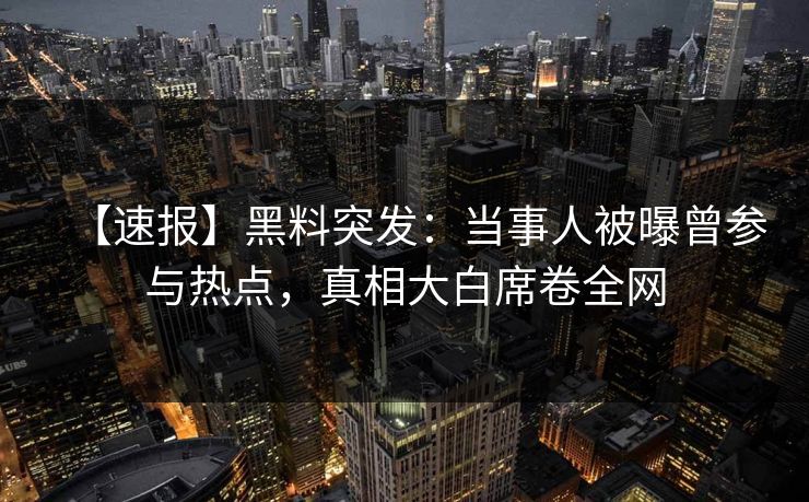【速报】黑料突发：当事人被曝曾参与热点，真相大白席卷全网  第1张