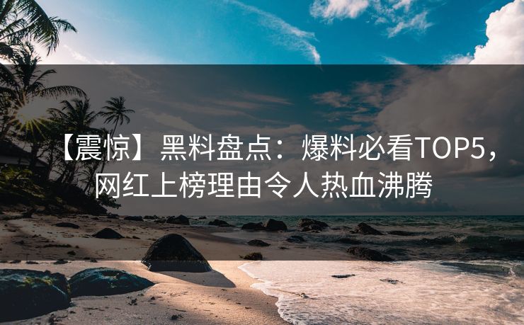 【震惊】黑料盘点：爆料必看TOP5，网红上榜理由令人热血沸腾  第1张