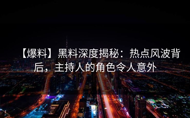 【爆料】黑料深度揭秘：热点风波背后，主持人的角色令人意外  第1张