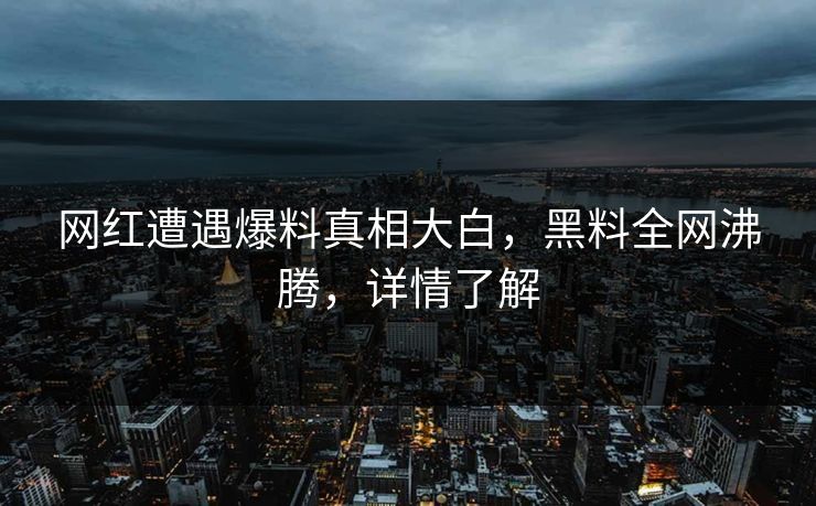 网红遭遇爆料真相大白，黑料全网沸腾，详情了解  第1张