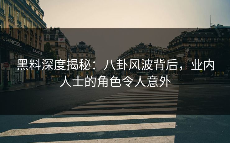 黑料深度揭秘：八卦风波背后，业内人士的角色令人意外  第1张