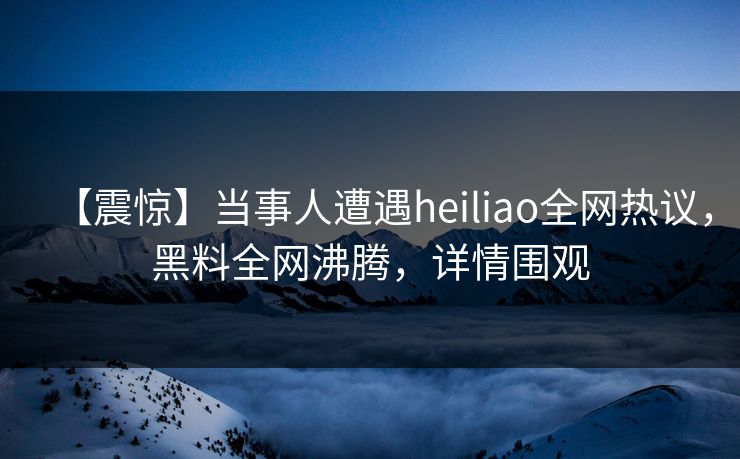 【震惊】当事人遭遇heiliao全网热议，黑料全网沸腾，详情围观