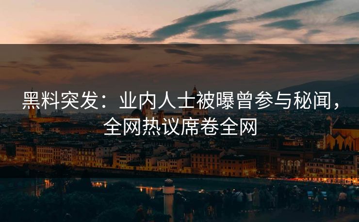 黑料突发：业内人士被曝曾参与秘闻，全网热议席卷全网  第1张