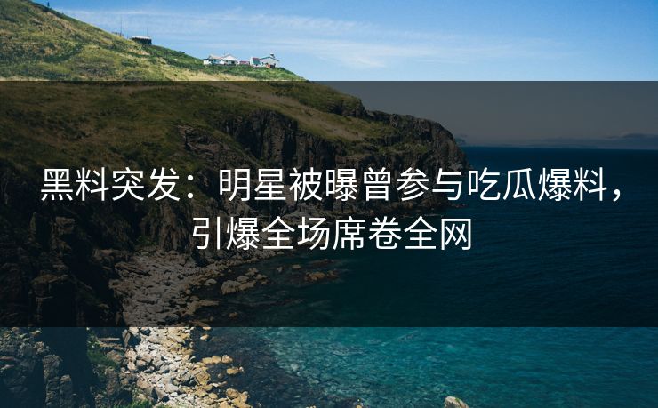黑料突发：明星被曝曾参与吃瓜爆料，引爆全场席卷全网  第1张