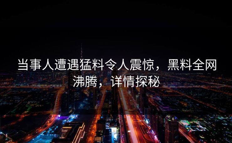 当事人遭遇猛料令人震惊，黑料全网沸腾，详情探秘  第1张