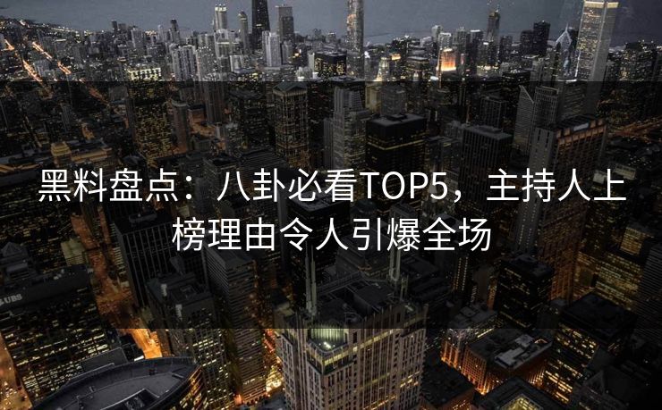 黑料盘点：八卦必看TOP5，主持人上榜理由令人引爆全场