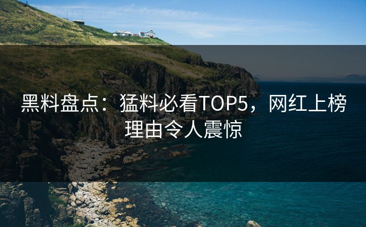黑料盘点：猛料必看TOP5，网红上榜理由令人震惊  第1张