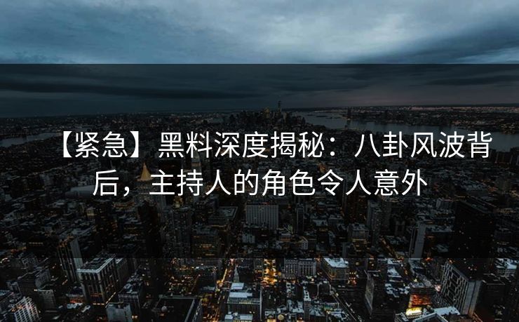 【紧急】黑料深度揭秘：八卦风波背后，主持人的角色令人意外  第1张