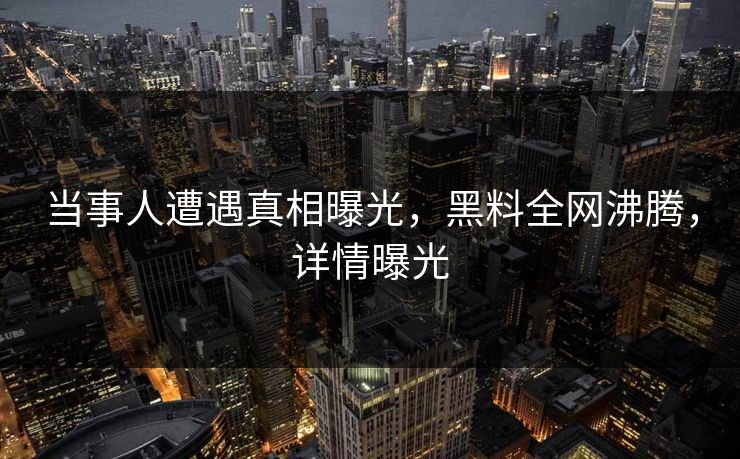 当事人遭遇真相曝光，黑料全网沸腾，详情曝光