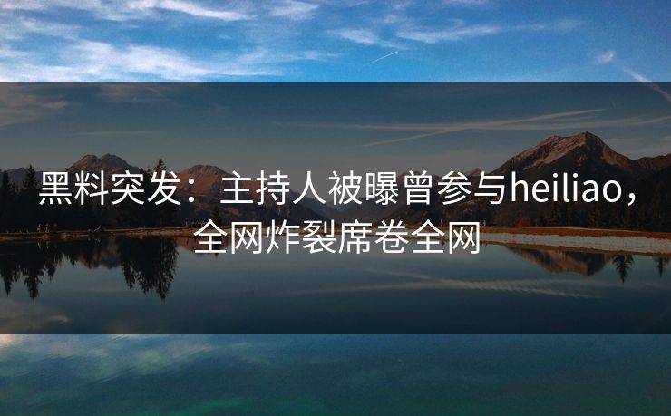 黑料突发：主持人被曝曾参与heiliao，全网炸裂席卷全网  第1张