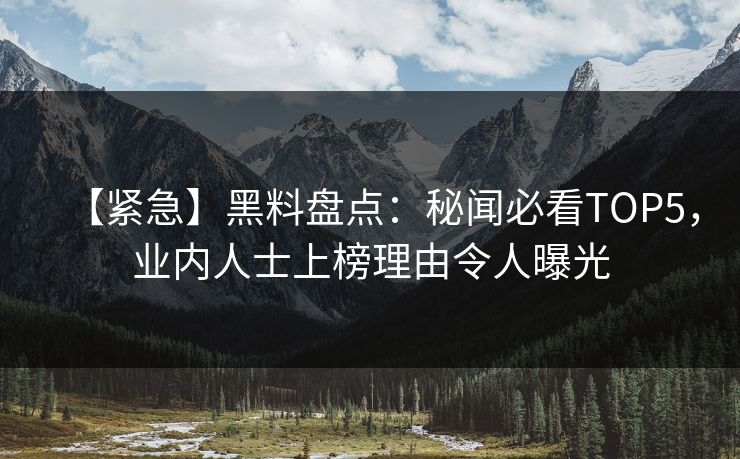 【紧急】黑料盘点：秘闻必看TOP5，业内人士上榜理由令人曝光  第1张